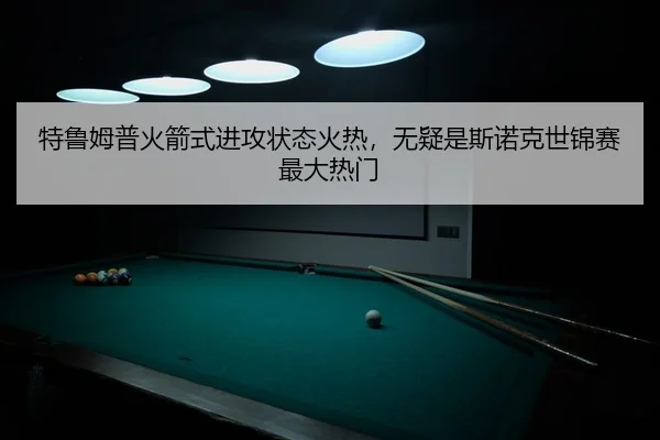 特鲁姆普火箭式进攻状态火热，无疑是斯诺克世锦赛最大热门